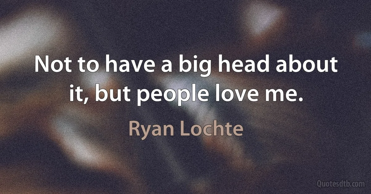 Not to have a big head about it, but people love me. (Ryan Lochte)