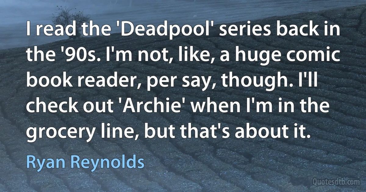 I read the 'Deadpool' series back in the '90s. I'm not, like, a huge comic book reader, per say, though. I'll check out 'Archie' when I'm in the grocery line, but that's about it. (Ryan Reynolds)