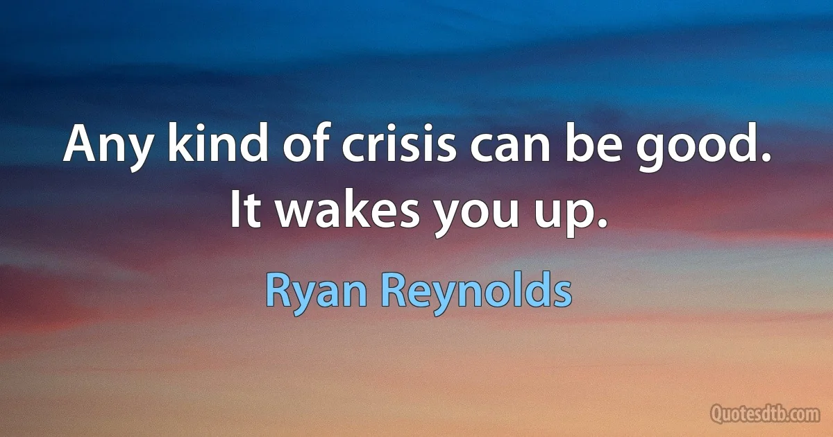 Any kind of crisis can be good. It wakes you up. (Ryan Reynolds)