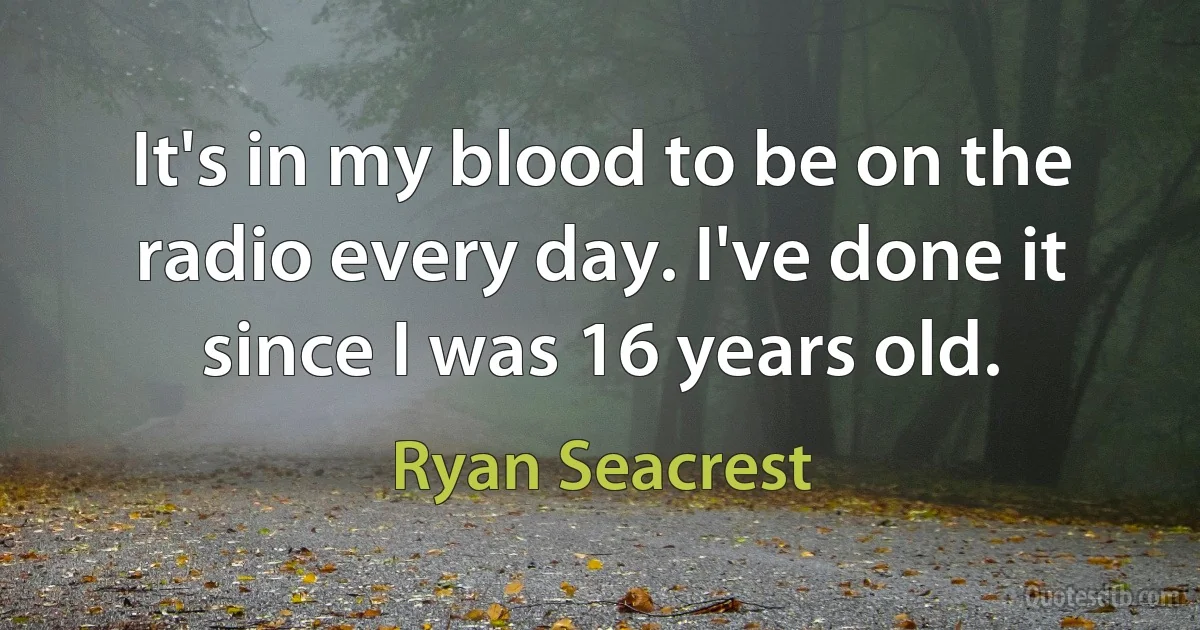 It's in my blood to be on the radio every day. I've done it since I was 16 years old. (Ryan Seacrest)