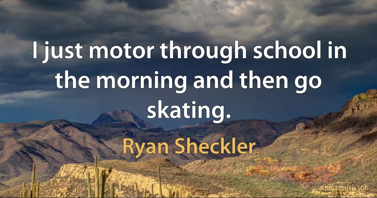 I just motor through school in the morning and then go skating. (Ryan Sheckler)