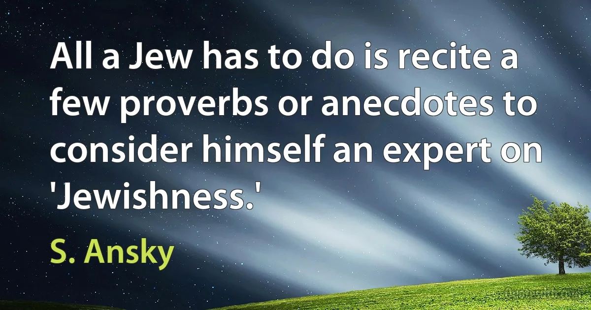 All a Jew has to do is recite a few proverbs or anecdotes to consider himself an expert on 'Jewishness.' (S. Ansky)