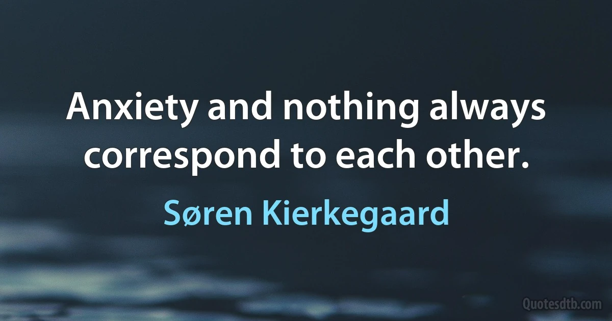 Anxiety and nothing always correspond to each other. (Søren Kierkegaard)