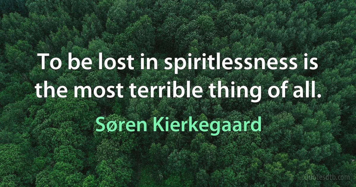 To be lost in spiritlessness is the most terrible thing of all. (Søren Kierkegaard)