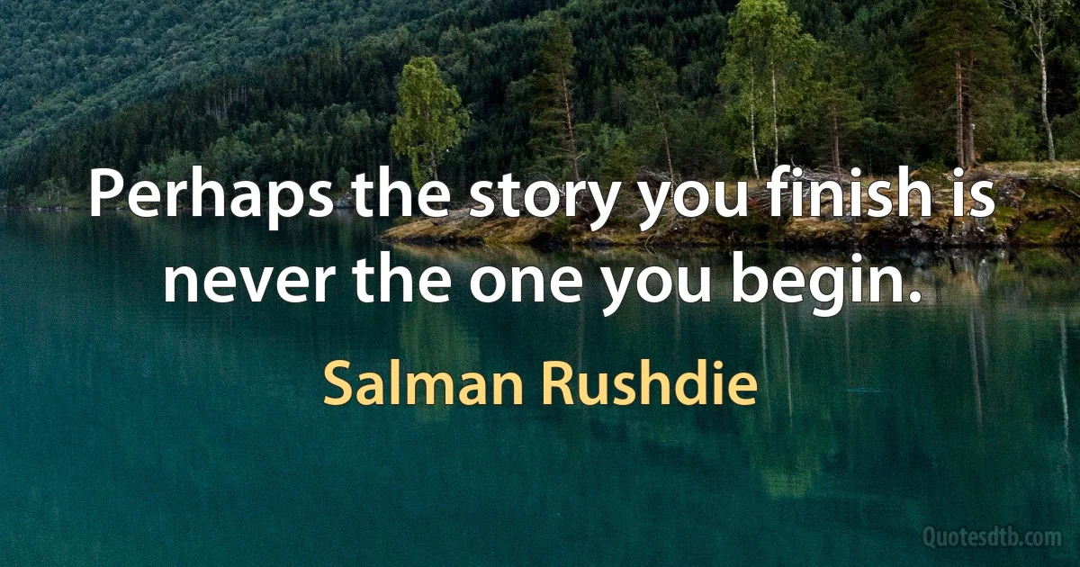 Perhaps the story you finish is never the one you begin. (Salman Rushdie)