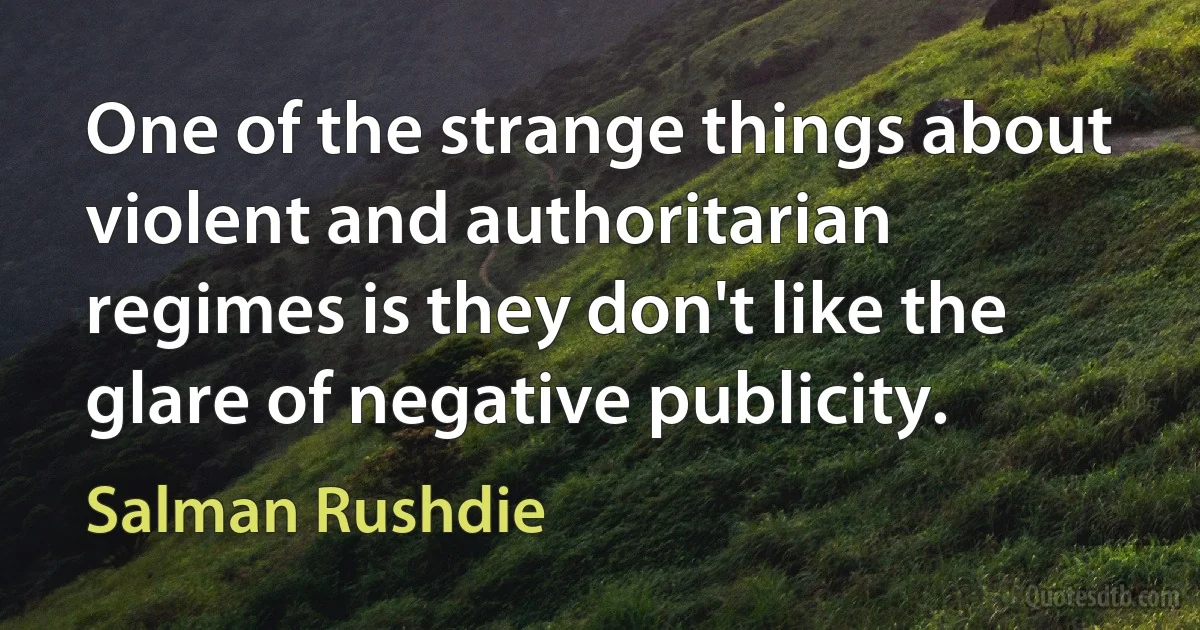 One of the strange things about violent and authoritarian regimes is they don't like the glare of negative publicity. (Salman Rushdie)