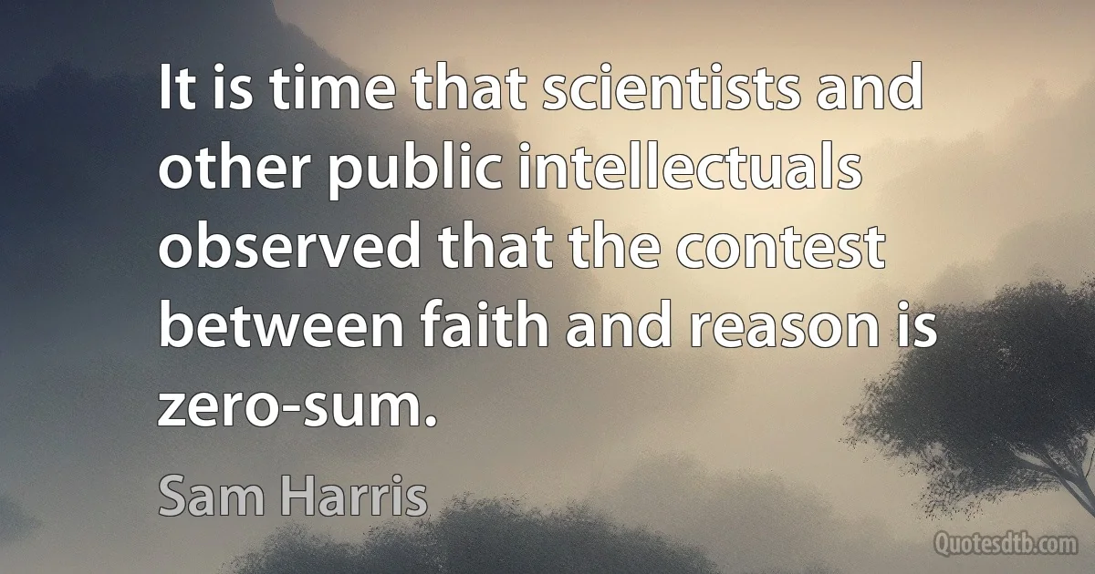 It is time that scientists and other public intellectuals observed that the contest between faith and reason is zero-sum. (Sam Harris)