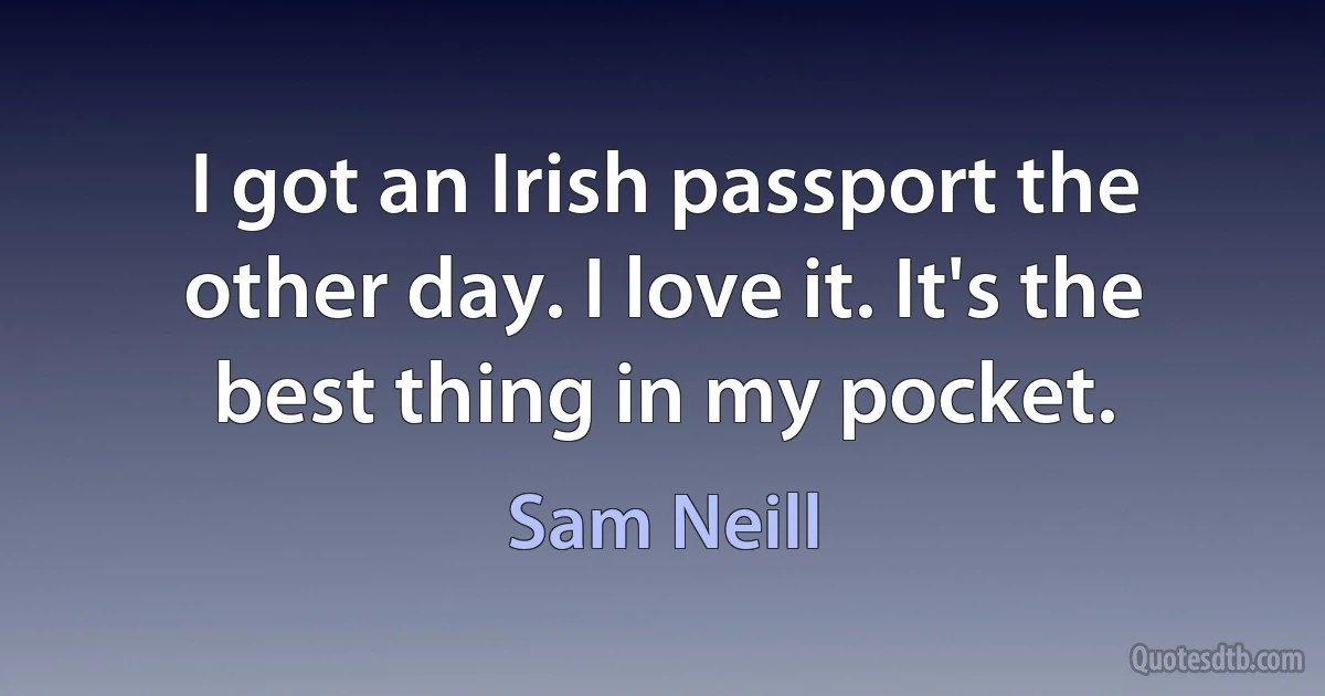 I got an Irish passport the other day. I love it. It's the best thing in my pocket. (Sam Neill)