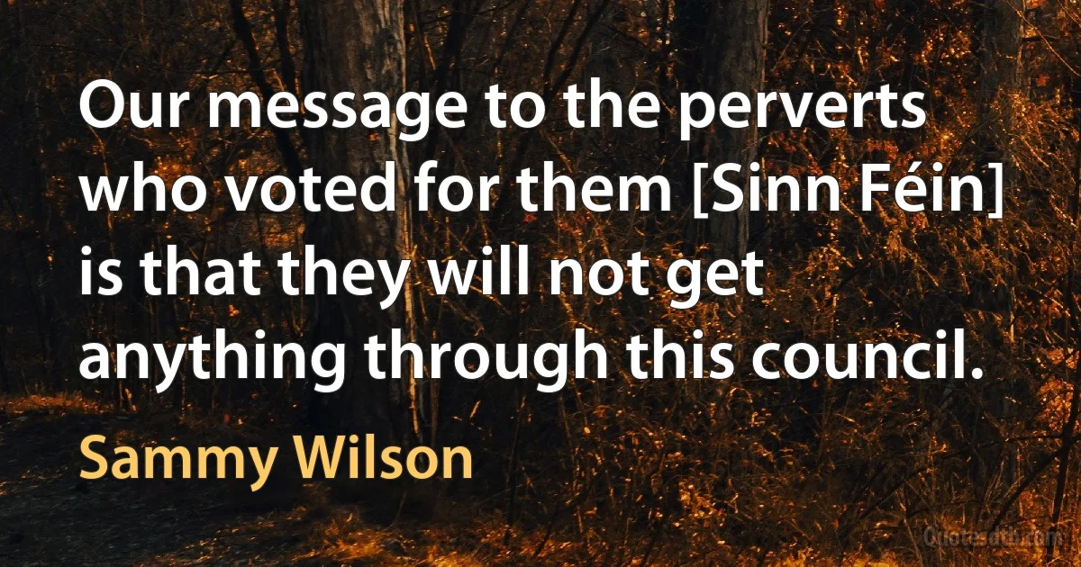 Our message to the perverts who voted for them [Sinn Féin] is that they will not get anything through this council. (Sammy Wilson)