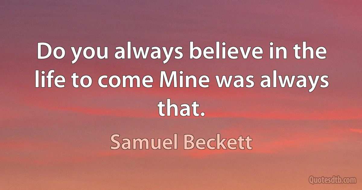 Do you always believe in the life to come Mine was always that. (Samuel Beckett)