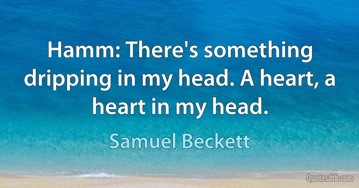 Hamm: There's something dripping in my head. A heart, a heart in my head. (Samuel Beckett)