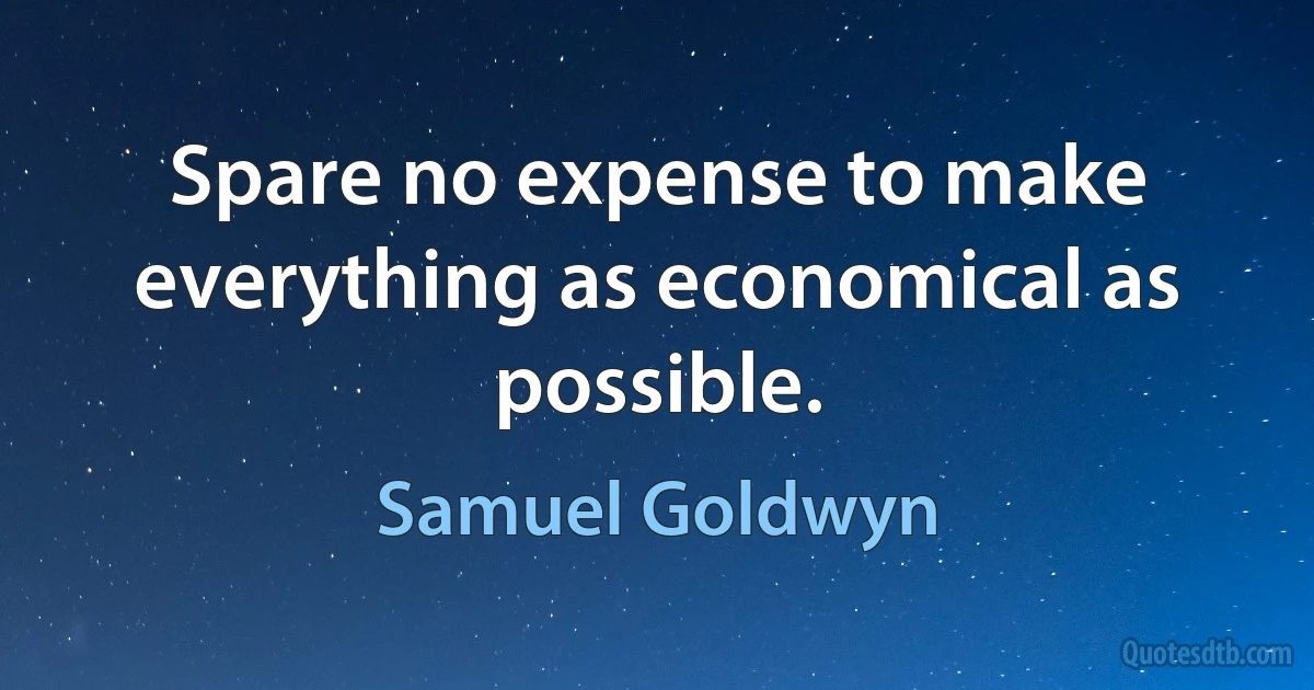 Spare no expense to make everything as economical as possible. (Samuel Goldwyn)