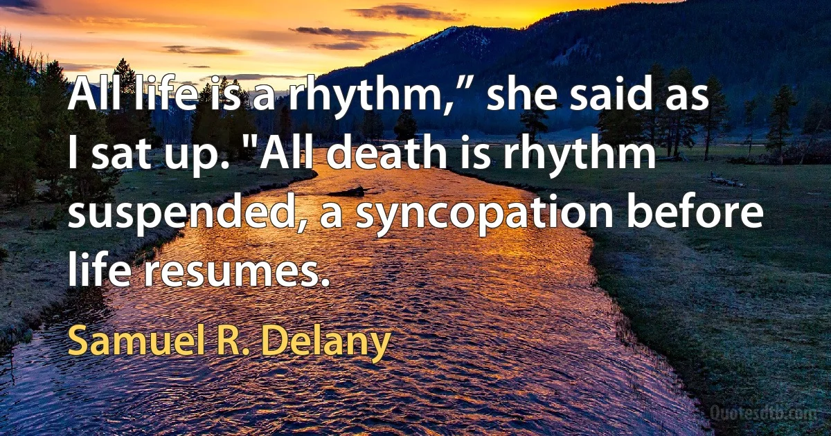 All life is a rhythm,” she said as I sat up. "All death is rhythm suspended, a syncopation before life resumes. (Samuel R. Delany)