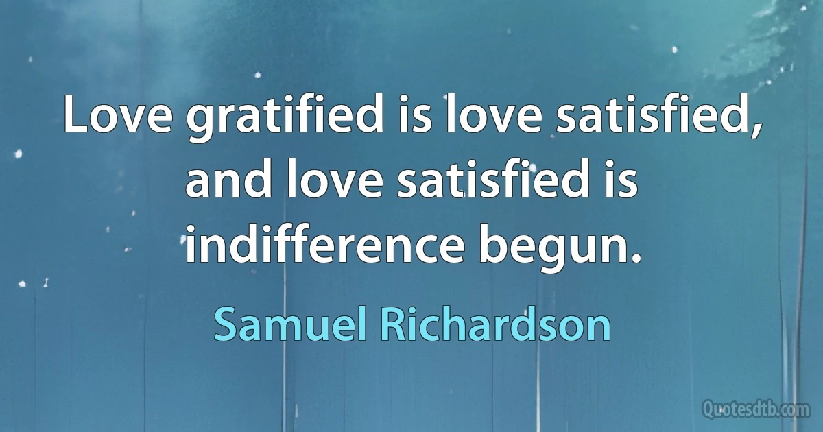 Love gratified is love satisfied, and love satisfied is indifference begun. (Samuel Richardson)