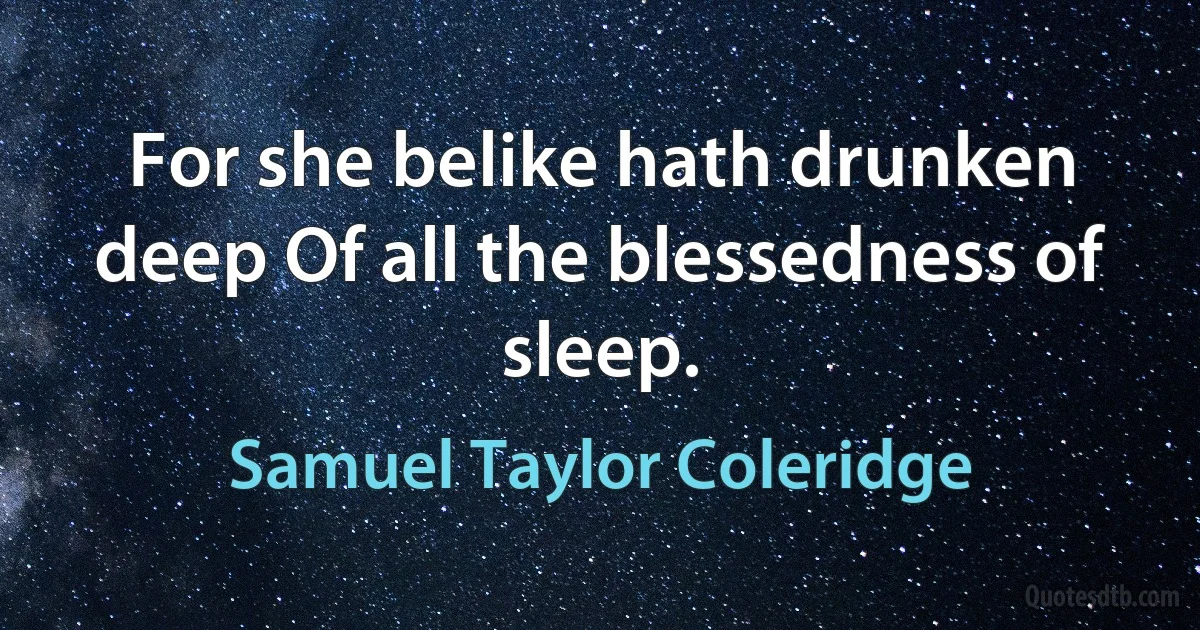 For she belike hath drunken deep Of all the blessedness of sleep. (Samuel Taylor Coleridge)