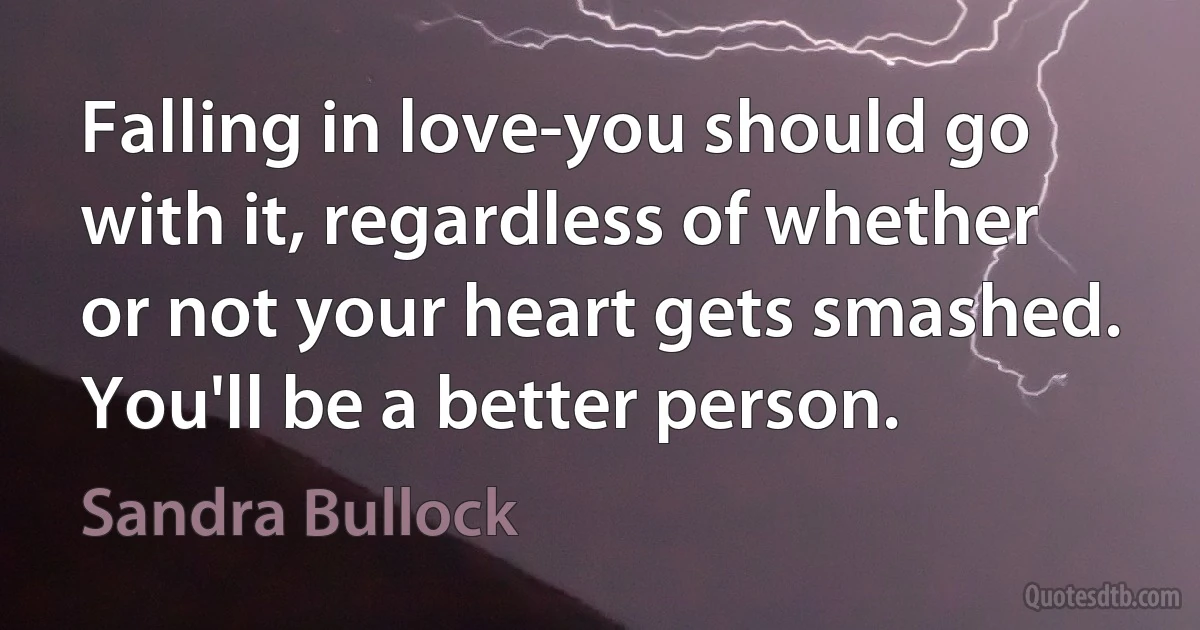 Falling in love-you should go with it, regardless of whether or not your heart gets smashed. You'll be a better person. (Sandra Bullock)