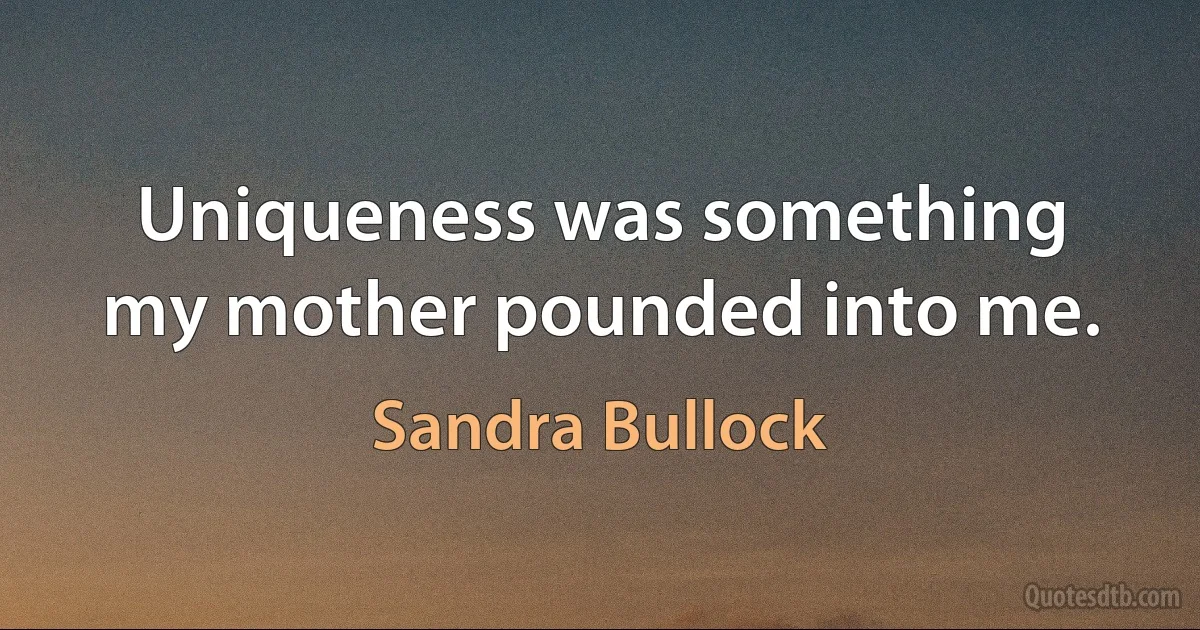 Uniqueness was something my mother pounded into me. (Sandra Bullock)