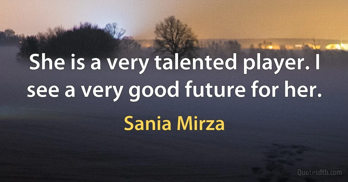 She is a very talented player. I see a very good future for her. (Sania Mirza)