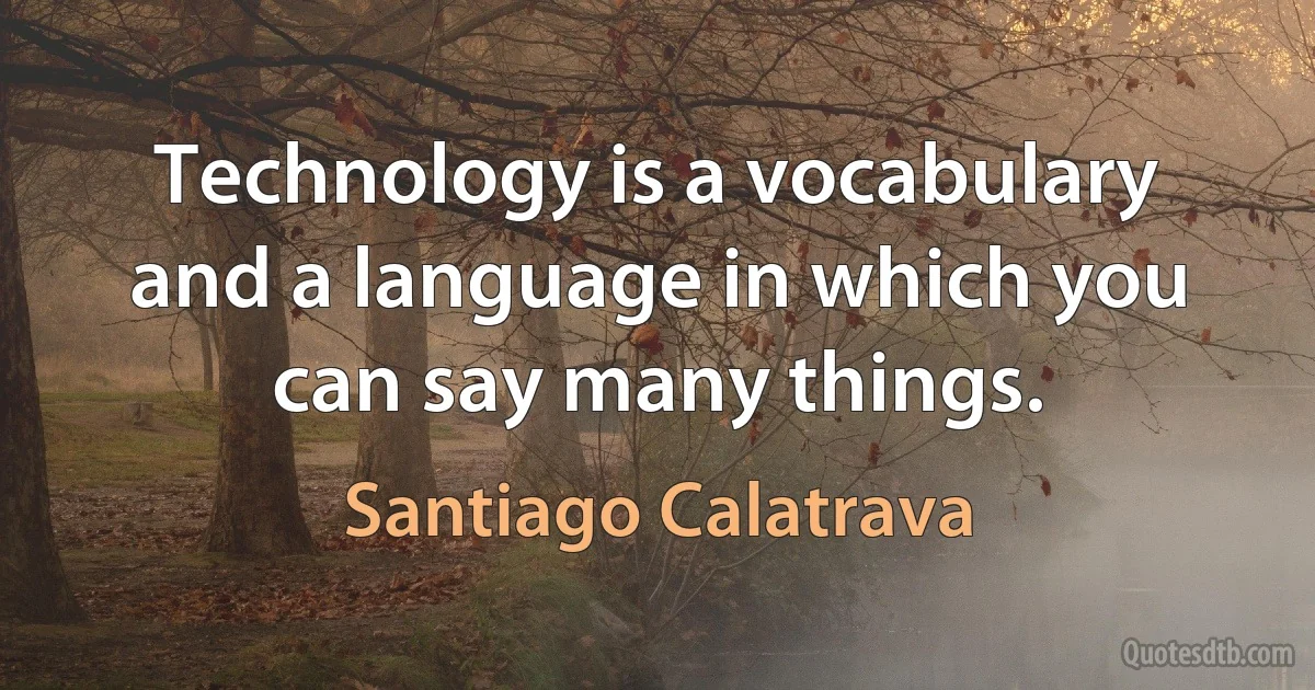 Technology is a vocabulary and a language in which you can say many things. (Santiago Calatrava)