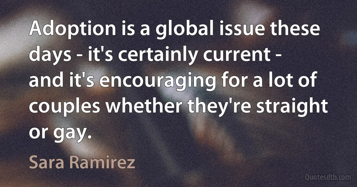 Adoption is a global issue these days - it's certainly current - and it's encouraging for a lot of couples whether they're straight or gay. (Sara Ramirez)