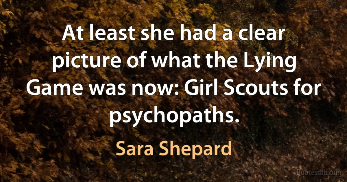 At least she had a clear picture of what the Lying Game was now: Girl Scouts for psychopaths. (Sara Shepard)