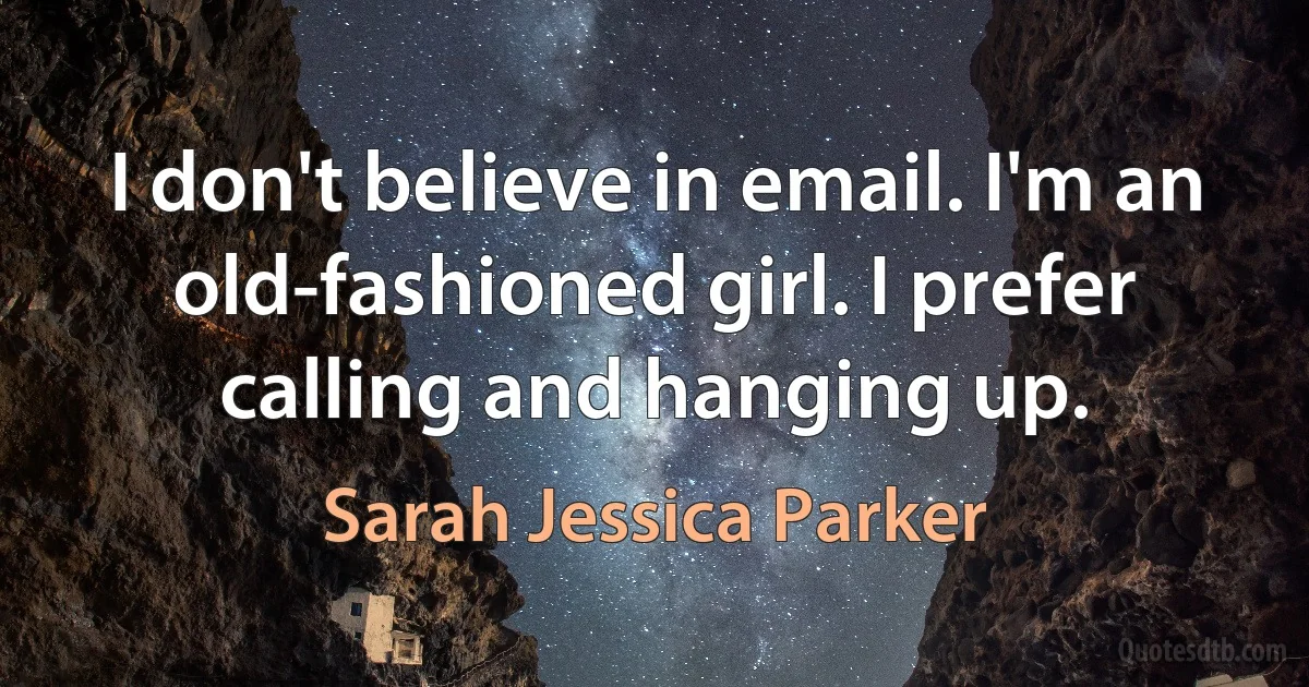 I don't believe in email. I'm an old-fashioned girl. I prefer calling and hanging up. (Sarah Jessica Parker)