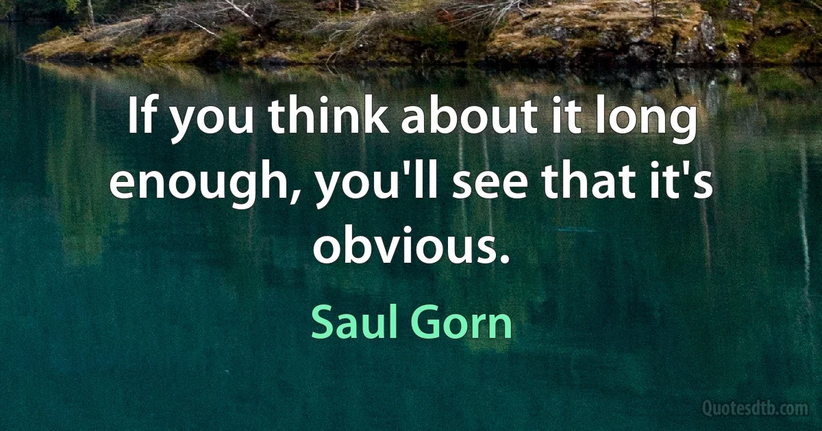 If you think about it long enough, you'll see that it's obvious. (Saul Gorn)