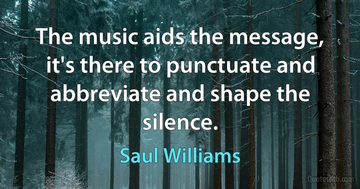 The music aids the message, it's there to punctuate and abbreviate and shape the silence. (Saul Williams)