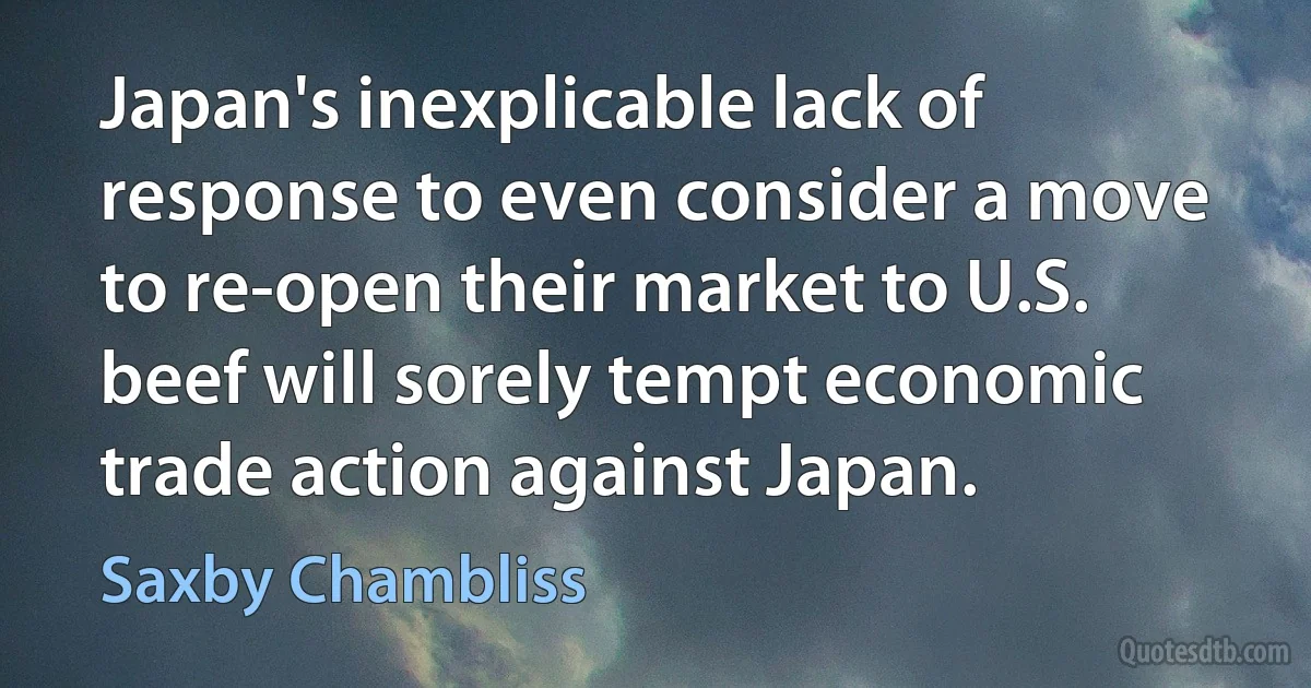 Japan's inexplicable lack of response to even consider a move to re-open their market to U.S. beef will sorely tempt economic trade action against Japan. (Saxby Chambliss)