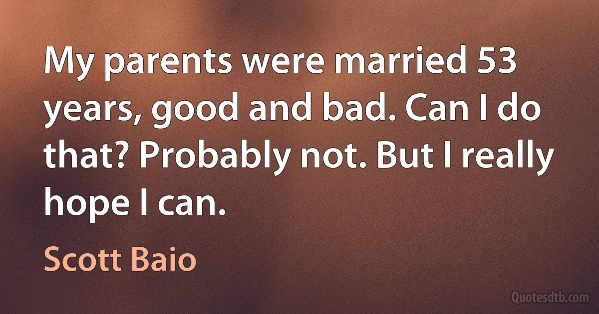 My parents were married 53 years, good and bad. Can I do that? Probably not. But I really hope I can. (Scott Baio)