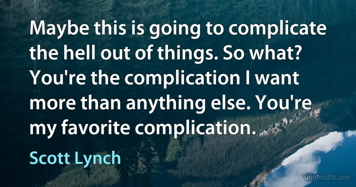 Maybe this is going to complicate the hell out of things. So what? You're the complication I want more than anything else. You're my favorite complication. (Scott Lynch)