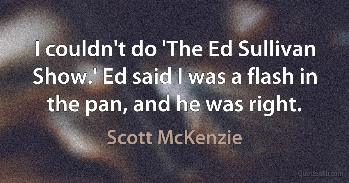 I couldn't do 'The Ed Sullivan Show.' Ed said I was a flash in the pan, and he was right. (Scott McKenzie)