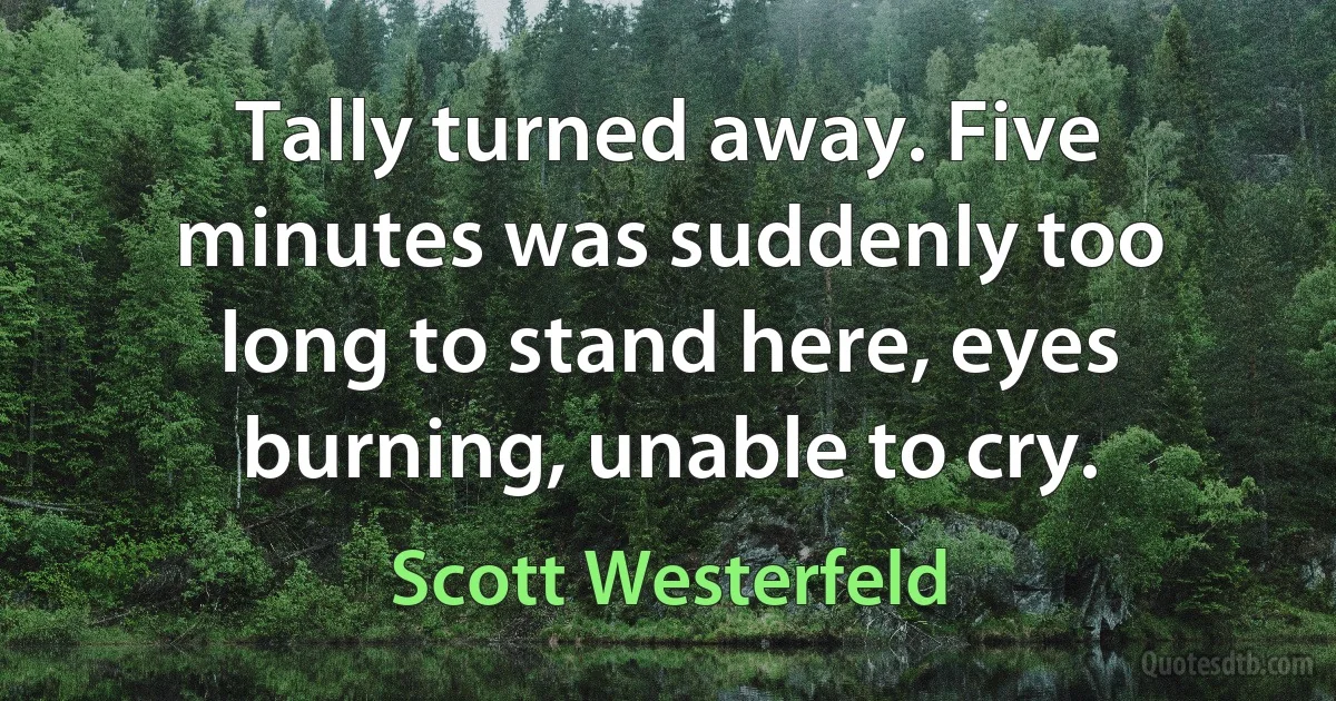 Tally turned away. Five minutes was suddenly too long to stand here, eyes burning, unable to cry. (Scott Westerfeld)