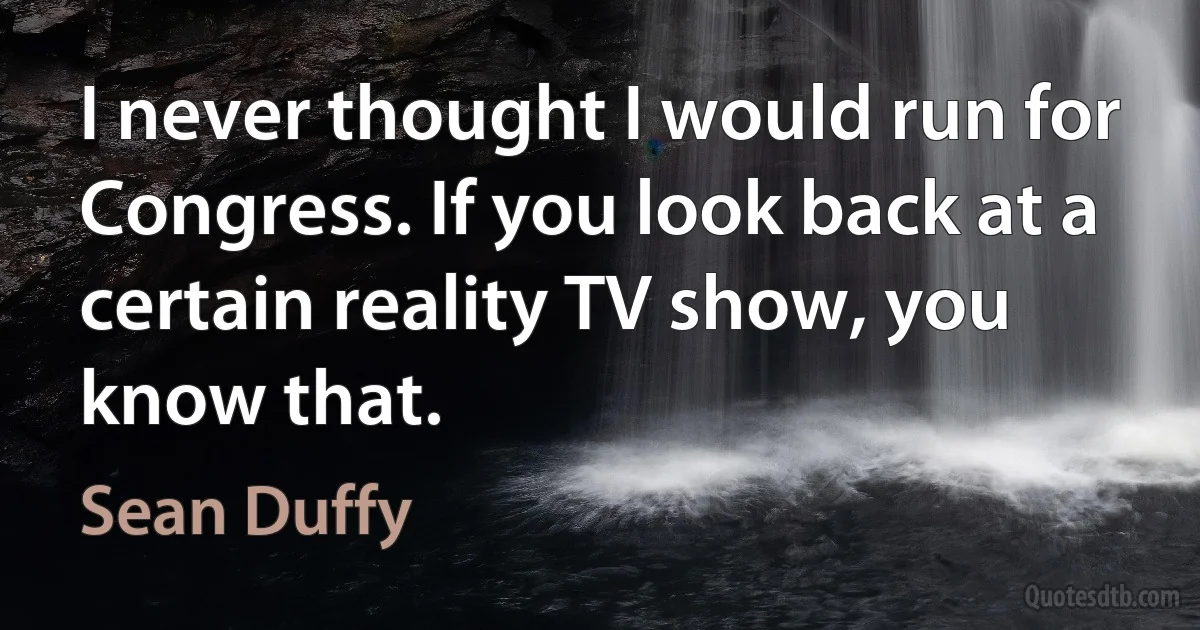 I never thought I would run for Congress. If you look back at a certain reality TV show, you know that. (Sean Duffy)