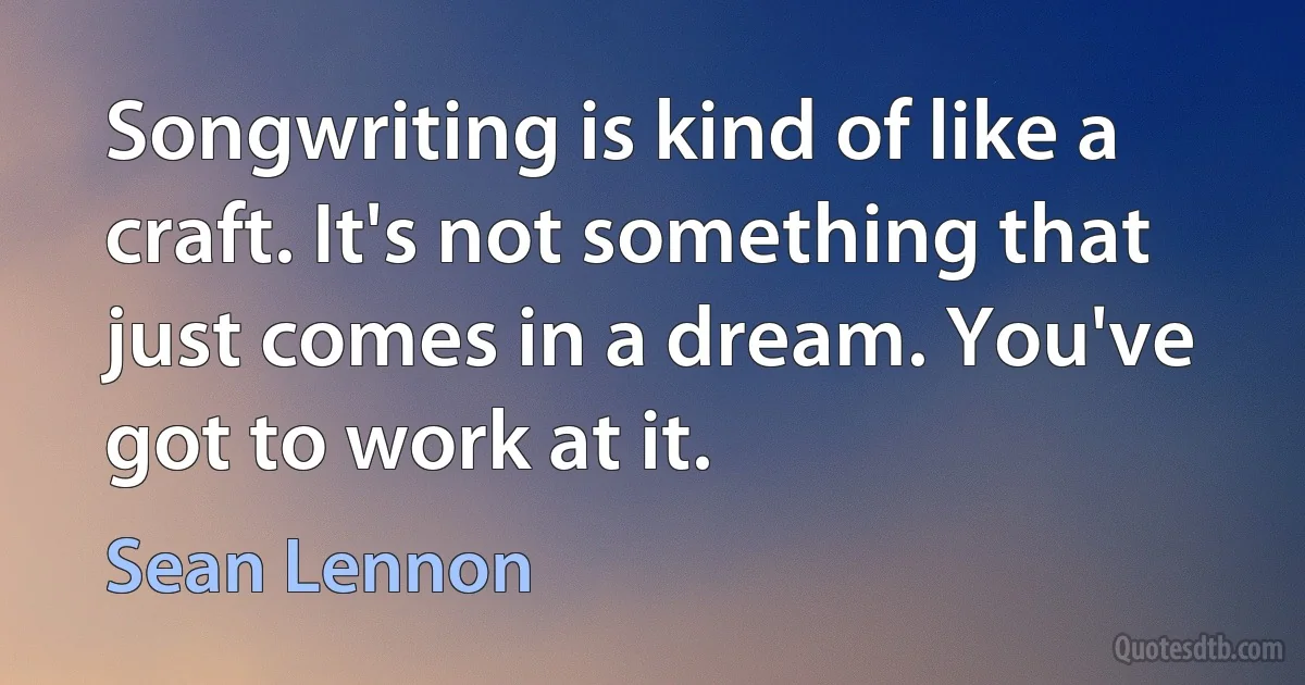 Songwriting is kind of like a craft. It's not something that just comes in a dream. You've got to work at it. (Sean Lennon)