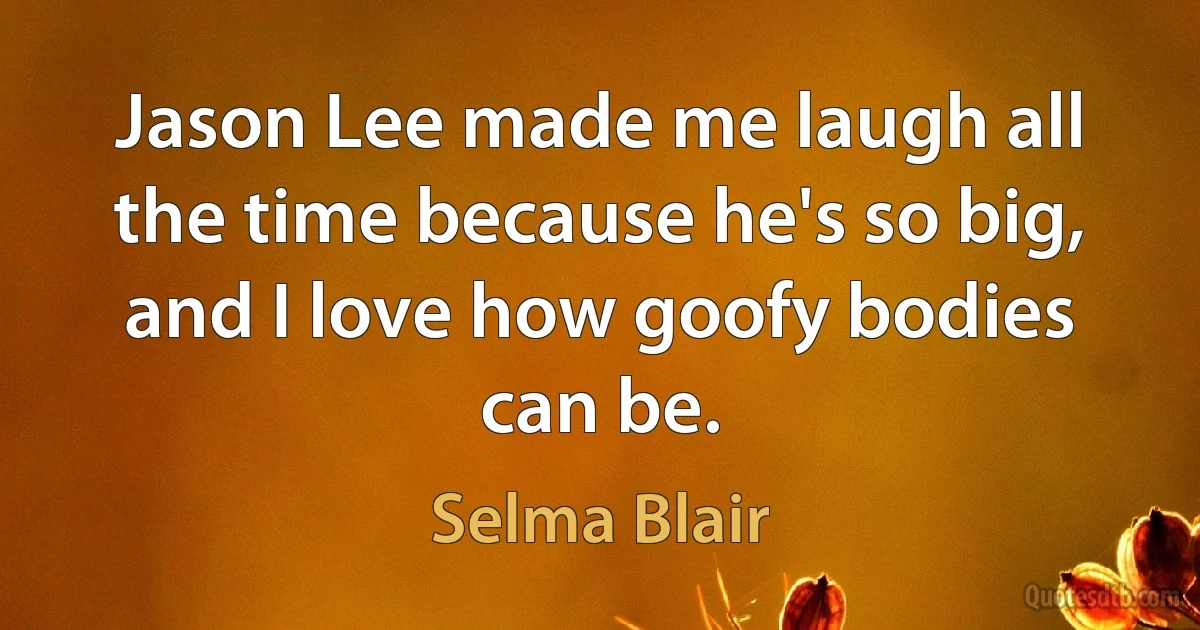 Jason Lee made me laugh all the time because he's so big, and I love how goofy bodies can be. (Selma Blair)