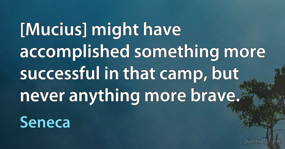 [Mucius] might have accomplished something more successful in that camp, but never anything more brave. (Seneca)