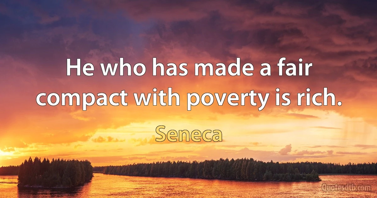 He who has made a fair compact with poverty is rich. (Seneca)