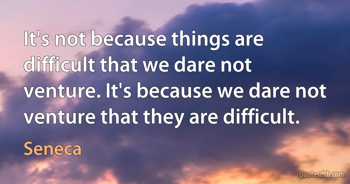 It's not because things are difficult that we dare not venture. It's because we dare not venture that they are difficult. (Seneca)