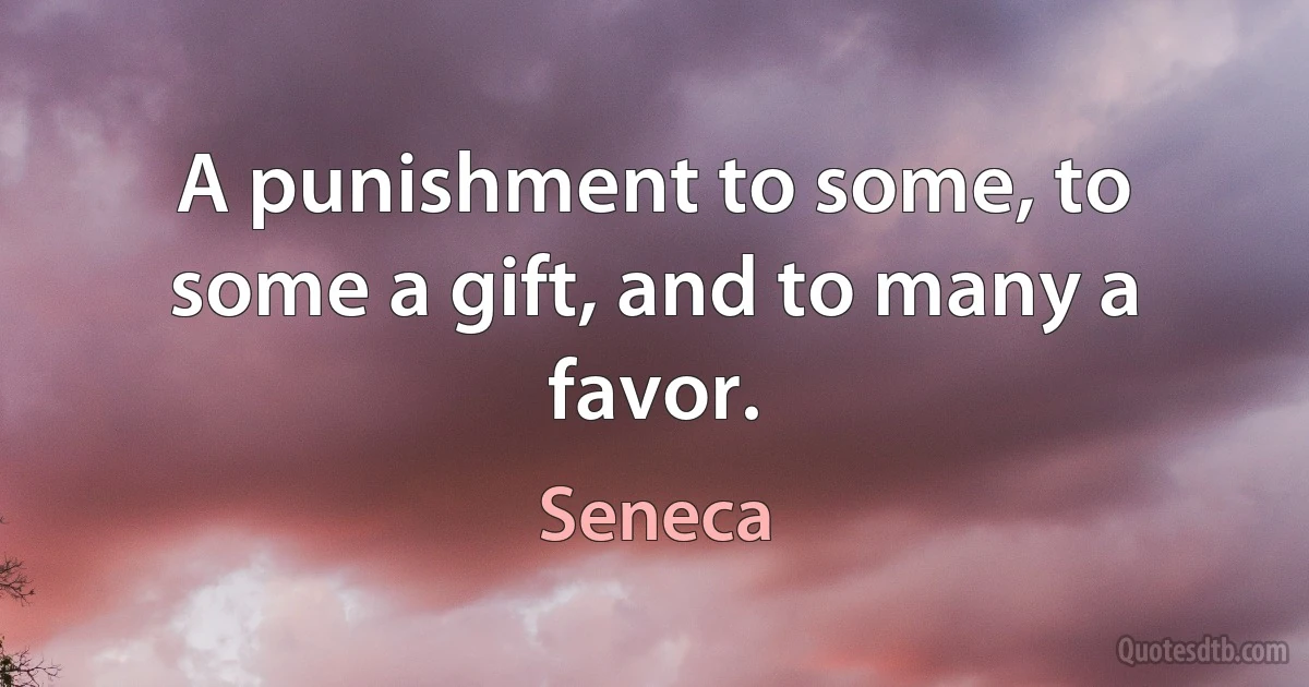 A punishment to some, to some a gift, and to many a favor. (Seneca)