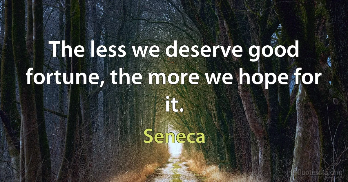 The less we deserve good fortune, the more we hope for it. (Seneca)