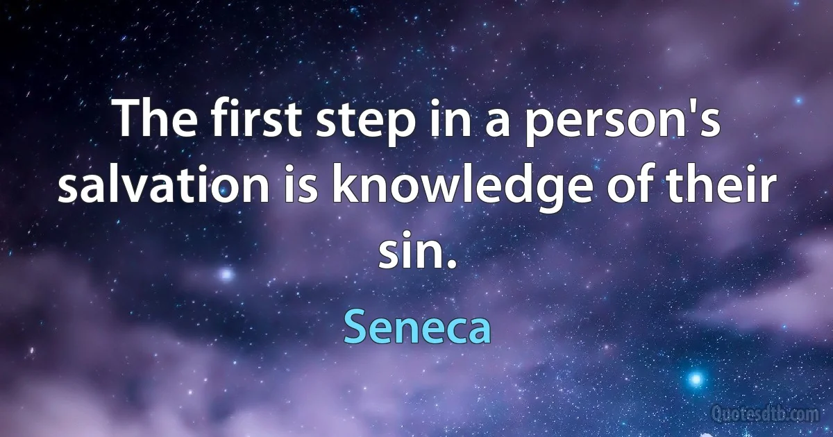 The first step in a person's salvation is knowledge of their sin. (Seneca)