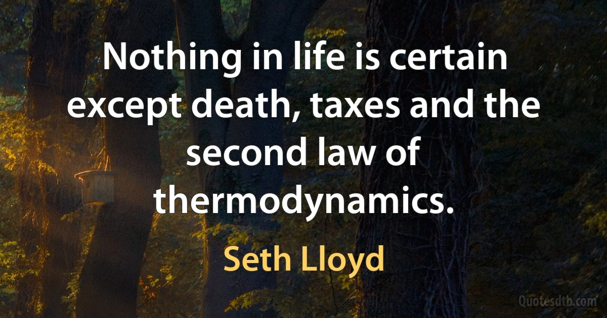 Nothing in life is certain except death, taxes and the second law of thermodynamics. (Seth Lloyd)