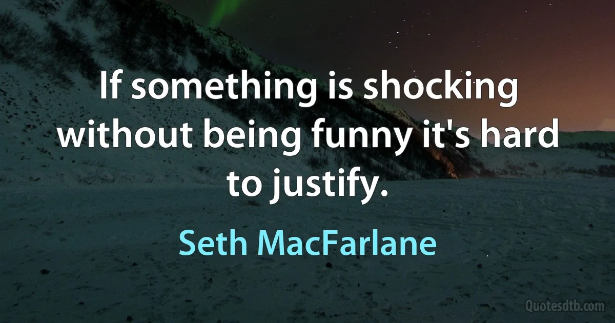 If something is shocking without being funny it's hard to justify. (Seth MacFarlane)