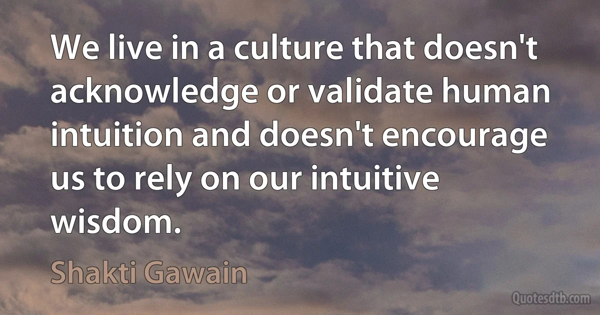 We live in a culture that doesn't acknowledge or validate human intuition and doesn't encourage us to rely on our intuitive wisdom. (Shakti Gawain)