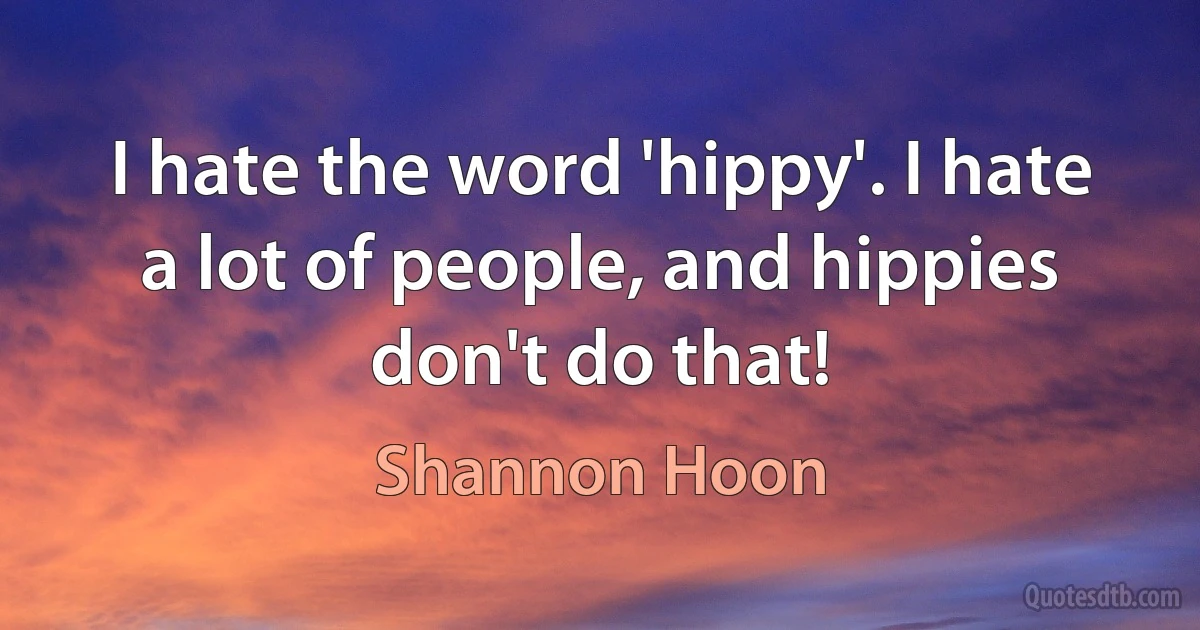 I hate the word 'hippy'. I hate a lot of people, and hippies don't do that! (Shannon Hoon)