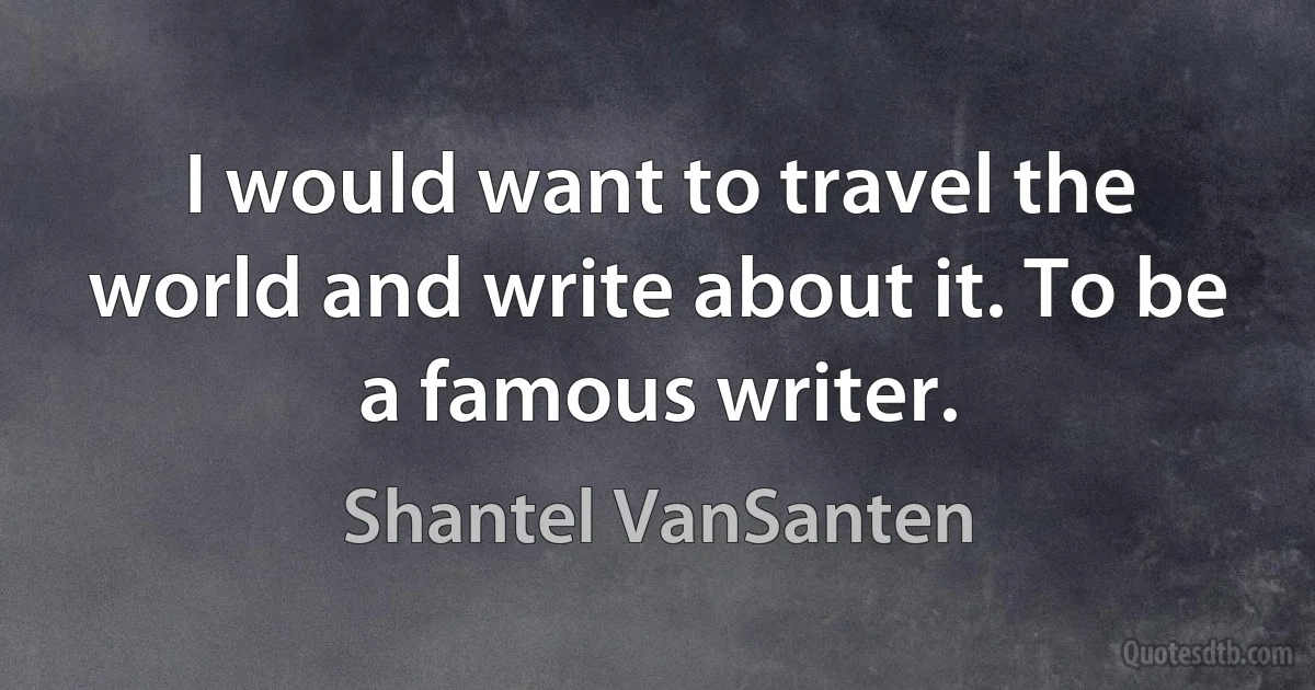 I would want to travel the world and write about it. To be a famous writer. (Shantel VanSanten)