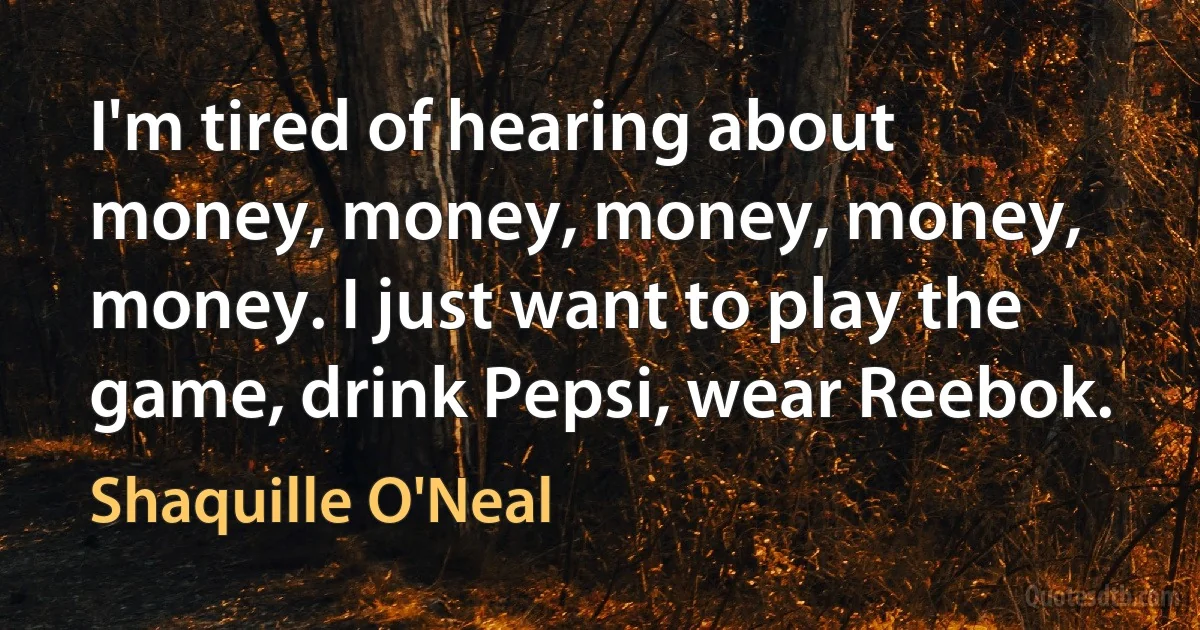 I'm tired of hearing about money, money, money, money, money. I just want to play the game, drink Pepsi, wear Reebok. (Shaquille O'Neal)