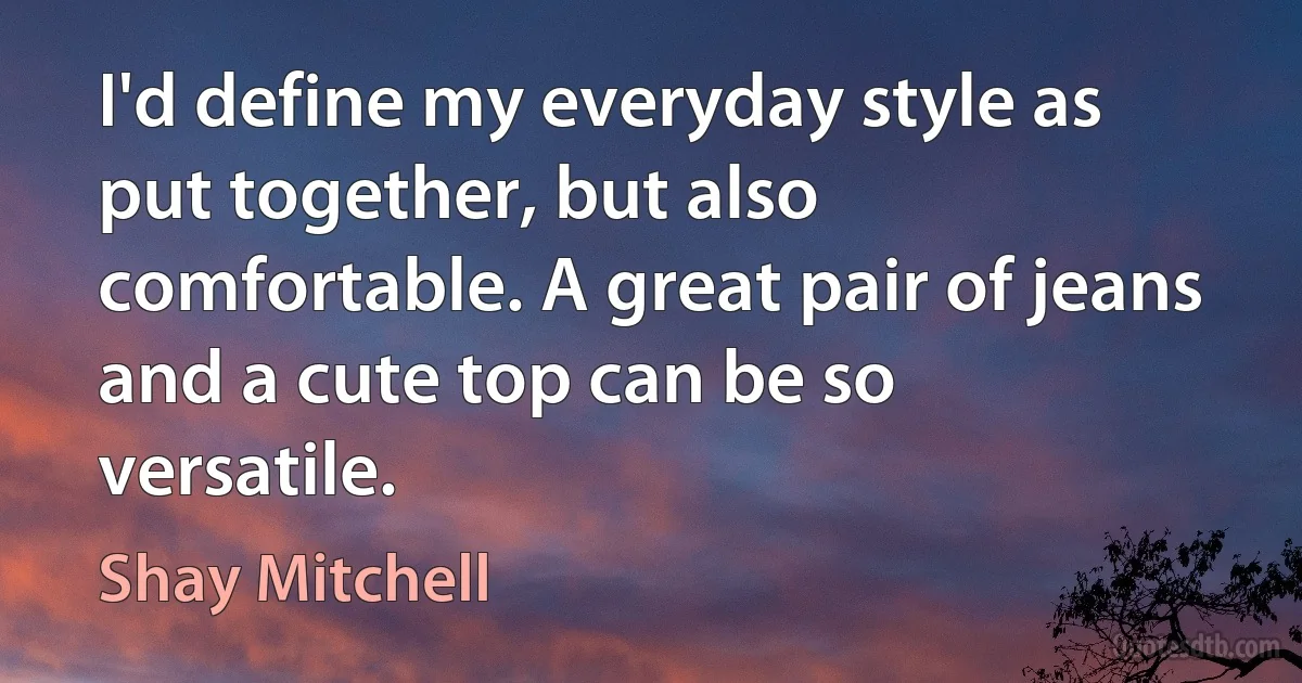 I'd define my everyday style as put together, but also comfortable. A great pair of jeans and a cute top can be so versatile. (Shay Mitchell)