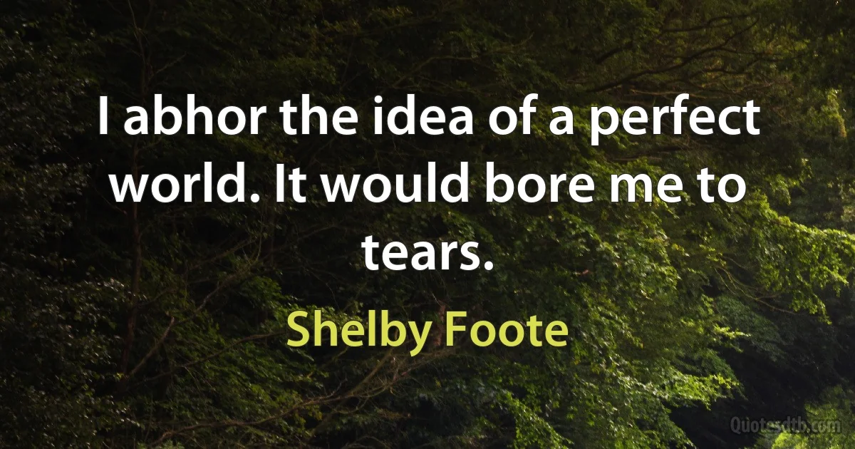 I abhor the idea of a perfect world. It would bore me to tears. (Shelby Foote)